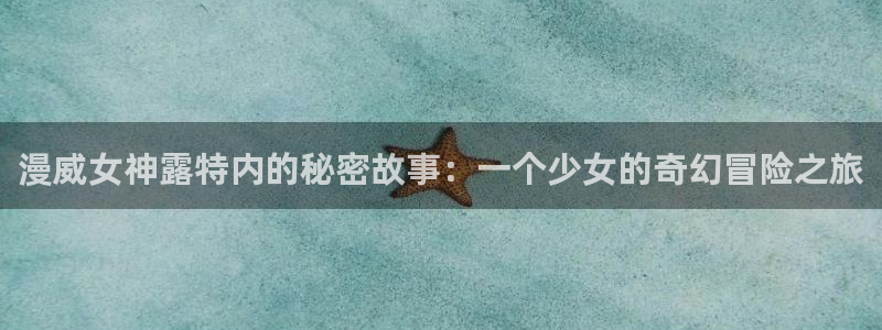 囧次元动漫app正版下载：漫威女神露特内的秘密故事：一个少女的奇幻冒险之旅